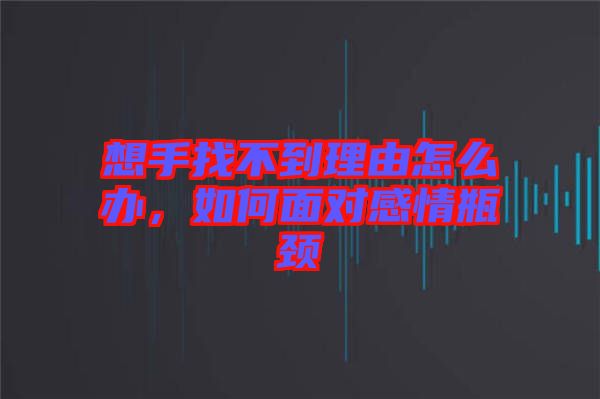 想手找不到理由怎么辦,如何面對感情瓶頸