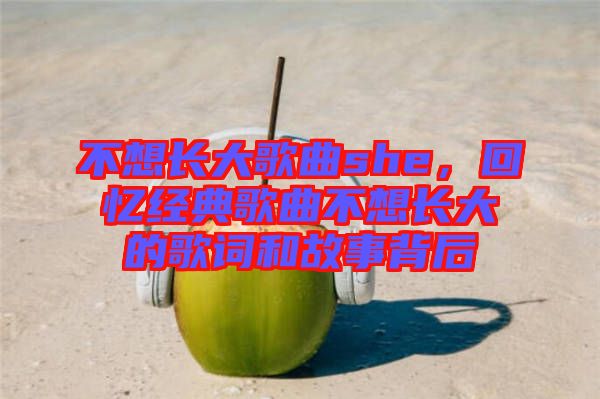 不想長大歌曲she，回憶經典歌曲不想長大的歌詞和故事背后