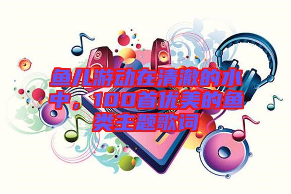 魚兒游動(dòng)在清澈的水中，100首優(yōu)美的魚類主題歌詞