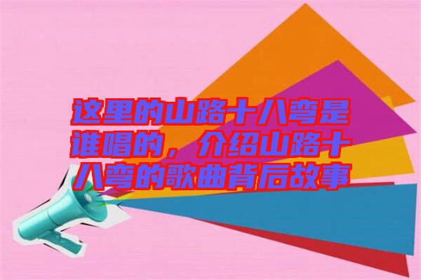 這里的山路十八彎是誰唱的,介紹山路十八彎的歌曲背后故事