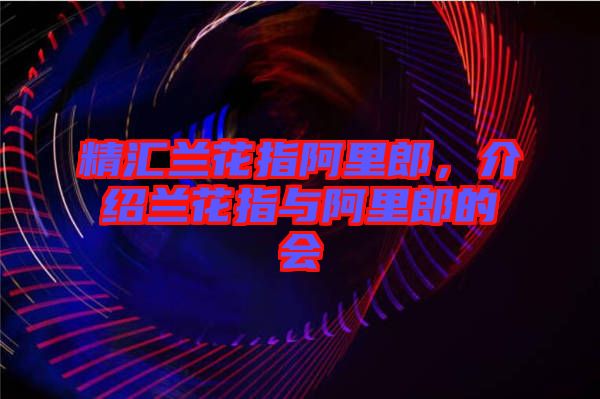 精匯蘭花指阿里郎，介紹蘭花指與阿里郎的會