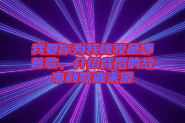我要你為我梳妝是哪首歌，介紹背后的故事和歌曲來源