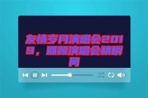 友情歲月演唱會2019，回顧演唱會精瞬間
