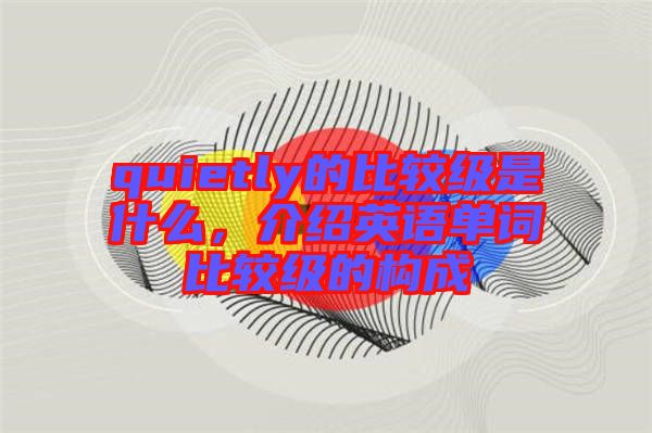 quietly的比較級是什么,介紹英語單詞比較級的構(gòu)成