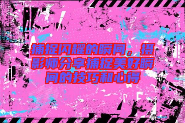 捕捉閃耀的瞬間，攝影師分享捕捉美好瞬間的技巧和心得