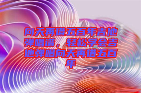 向天再借五百年吉他彈唱譜，輕松學會吉他彈唱向天再借五百年