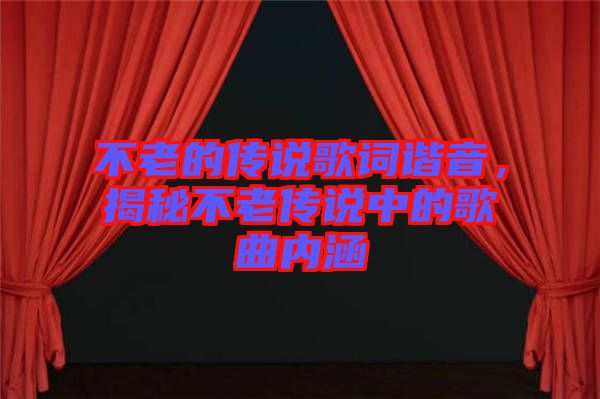 不老的傳說歌詞諧音，揭秘不老傳說中的歌曲內涵
