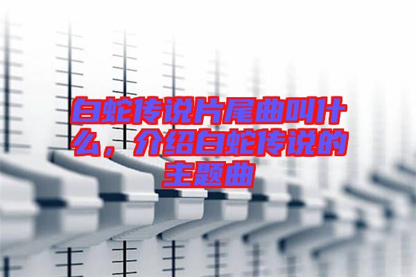 白蛇傳說(shuō)片尾曲叫什么,介紹白蛇傳說(shuō)的主題曲
