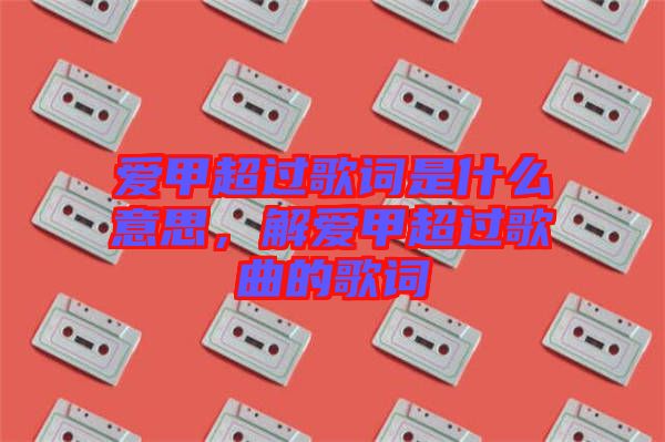 愛(ài)甲超過(guò)歌詞是什么意思,解愛(ài)甲超過(guò)歌曲的歌詞