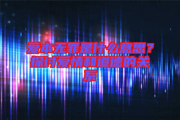 愛本無罪是什么意思？探討愛情和道德的關系