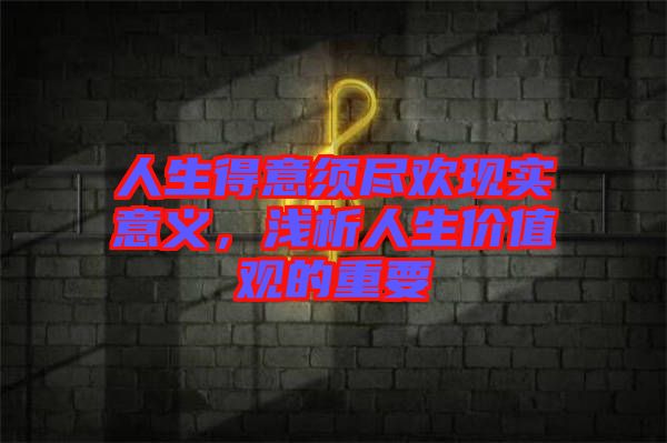 人生得意須盡歡現(xiàn)實(shí)意義，淺析人生價(jià)值觀(guān)的重要