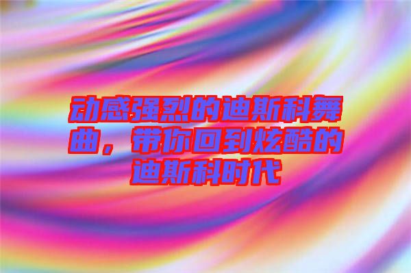 動感強烈的迪斯科舞曲，帶你回到炫酷的迪斯科時代