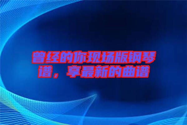 曾經(jīng)的你現(xiàn)場(chǎng)版鋼琴譜，享最新的曲譜