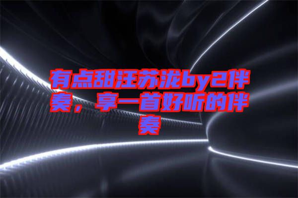 有點甜汪蘇瀧by2伴奏,享一首好聽的伴奏