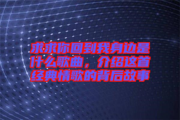 求求你回到我身邊是什么歌曲,介紹這首經(jīng)典情歌的背后故事