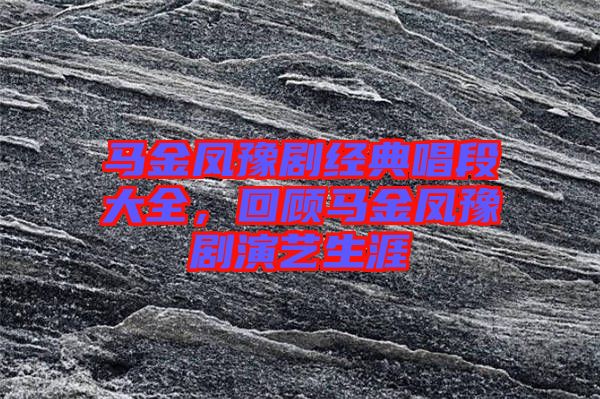 馬金鳳豫劇經典唱段大全,回顧馬金鳳豫劇演藝生涯