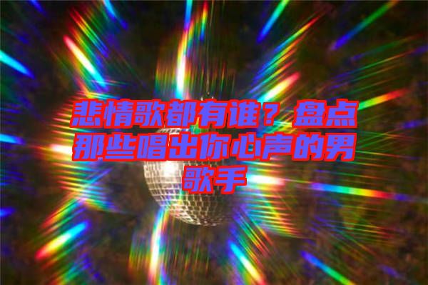悲情歌都有誰？盤點那些唱出你心聲的男歌手