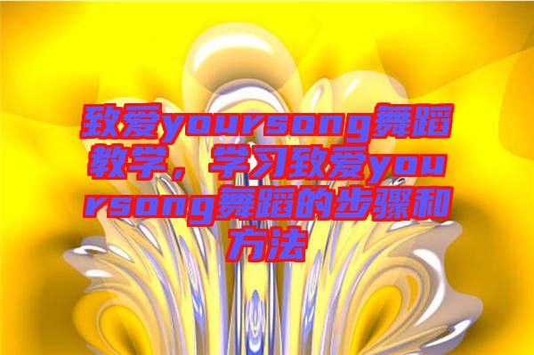 致愛yoursong舞蹈教學(xué),學(xué)習(xí)致愛yoursong舞蹈的步驟和方法