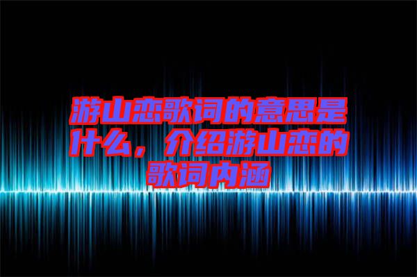 游山戀歌詞的意思是什么，介紹游山戀的歌詞內涵