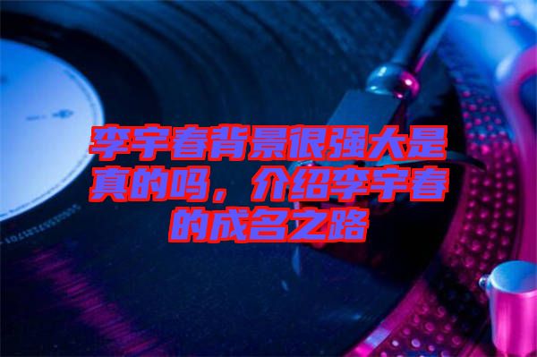李宇春背景很強大是真的嗎,介紹李宇春的成名之路