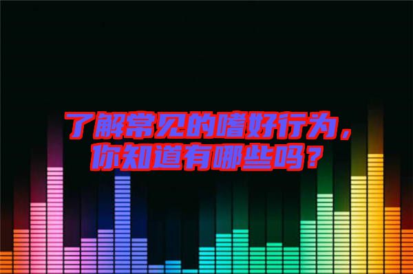了解常見(jiàn)的嗜好行為,你知道有哪些嗎?