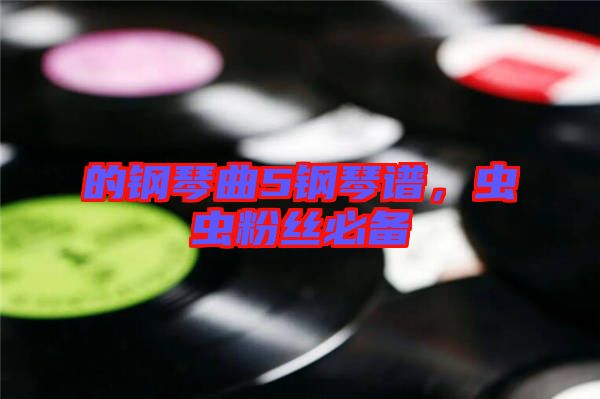 的鋼琴曲5鋼琴譜,蟲蟲粉絲必備