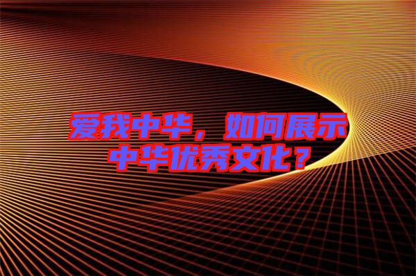 愛我中華，如何展示中華優秀文化？