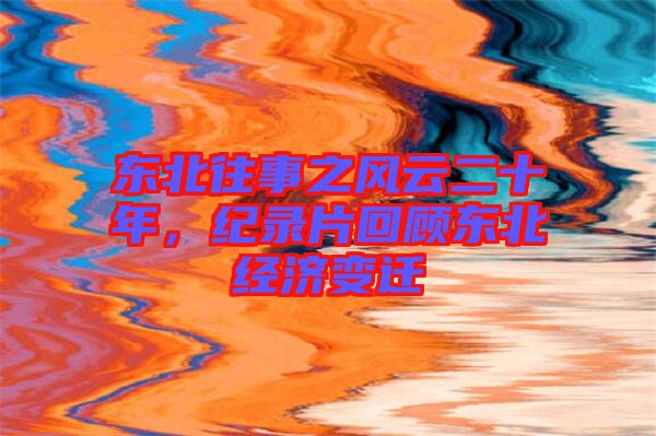 東北往事之風(fēng)云二十年,紀錄片回顧東北經(jīng)濟變遷