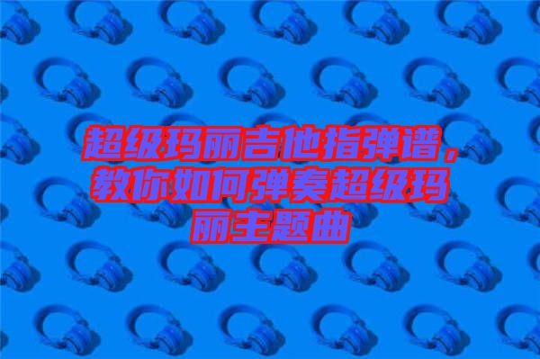 超級(jí)瑪麗吉他指彈譜，教你如何彈奏超級(jí)瑪麗主題曲