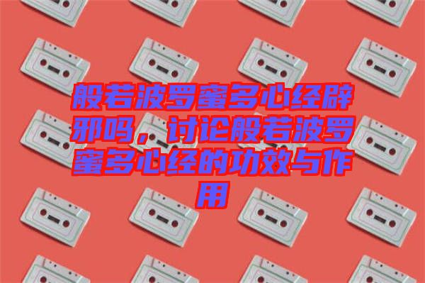 般若波羅蜜多心經(jīng)辟邪嗎，討論般若波羅蜜多心經(jīng)的功效與作用