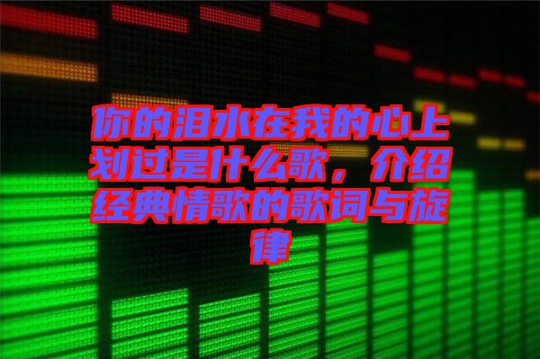 你的淚水在我的心上劃過是什么歌，介紹經典情歌的歌詞與旋律