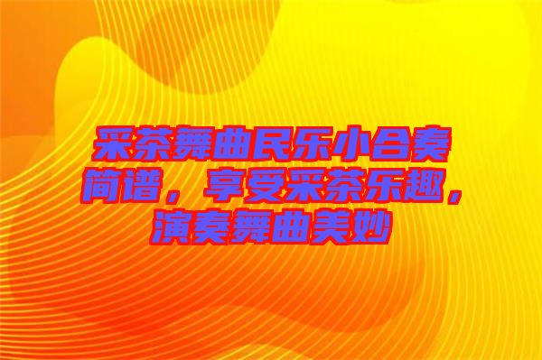 采茶舞曲民樂小合奏簡譜，享受采茶樂趣，演奏舞曲美妙
