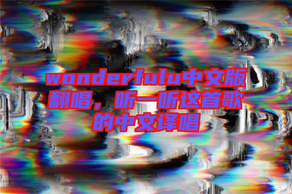 wonderfulu中文版翻唱,聽(tīng)一聽(tīng)這首歌的中文譯唱