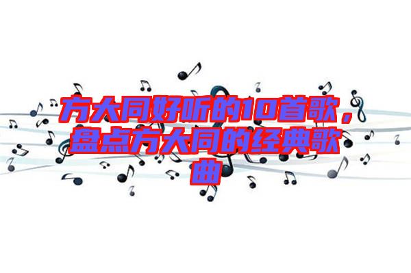 方大同好聽(tīng)的10首歌,盤點(diǎn)方大同的經(jīng)典歌曲