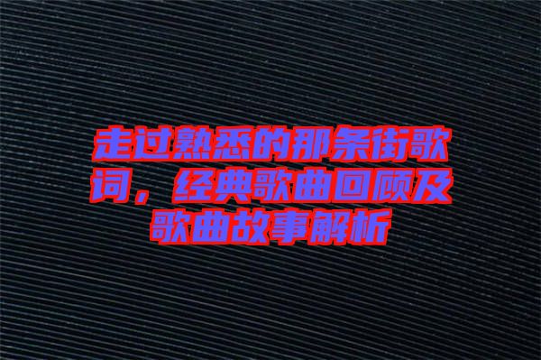 走過熟悉的那條街歌詞,經(jīng)典歌曲回顧及歌曲故事解析