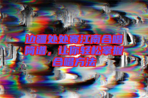 邊疆處處賽江南合唱簡(jiǎn)譜,讓你輕松掌握合唱方法
