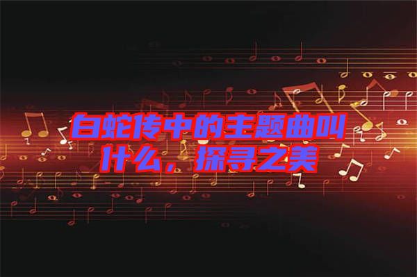 白蛇傳中的主題曲叫什么，探尋之美