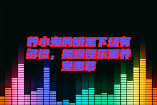 養(yǎng)小鬼的明星下場(chǎng)有多慘,揭露娛樂圈養(yǎng)鬼黑幕