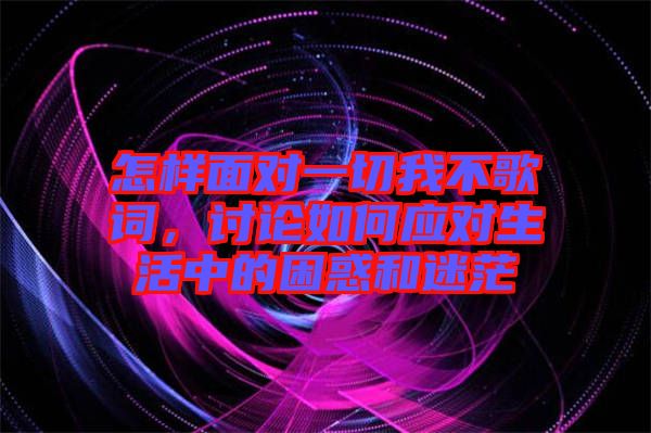 怎樣面對一切我不歌詞，討論如何應對生活中的困惑和迷茫