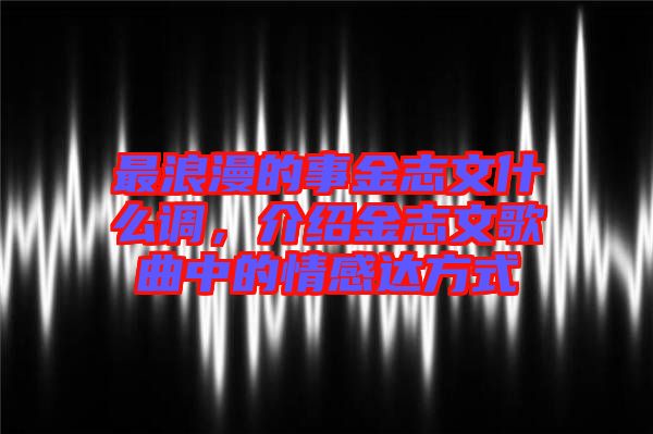 最浪漫的事金志文什么調，介紹金志文歌曲中的情感達方式