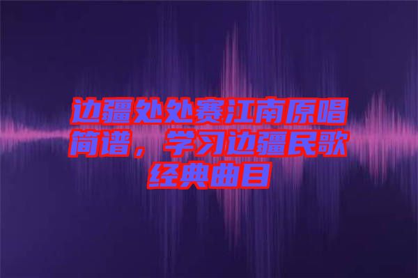 邊疆處處賽江南原唱簡譜，學習邊疆民歌經典曲目