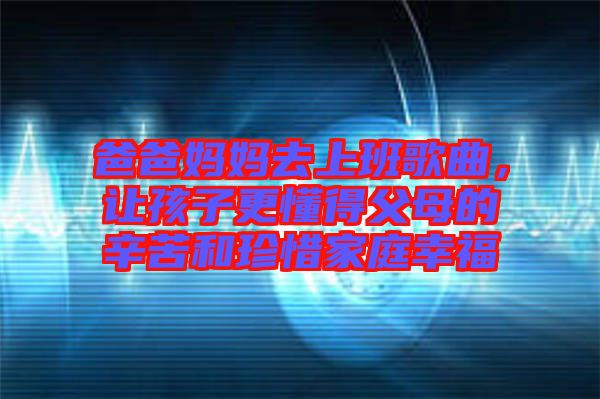 爸爸媽媽去上班歌曲,讓孩子更懂得父母的辛苦和珍惜家庭幸福