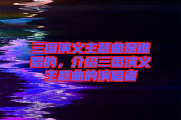 三國演義主題曲是誰唱的,介紹三國演義主題曲的演唱者