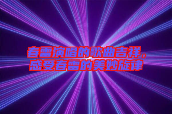 春雷演唱的歌曲吉祥,感受春雷的美妙旋律
