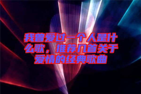 我曾愛過一個(gè)人是什么歌,推薦幾首關(guān)于愛情的經(jīng)典歌曲