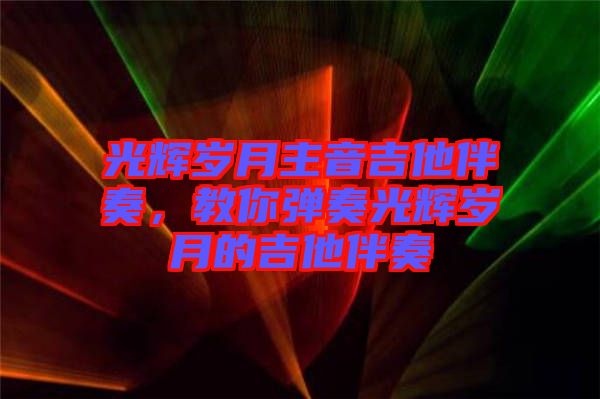 光輝歲月主音吉他伴奏,教你彈奏光輝歲月的吉他伴奏