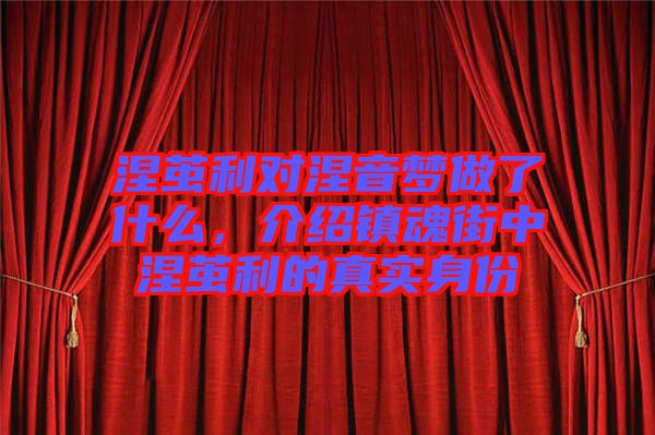 涅繭利對(duì)涅音夢(mèng)做了什么,介紹鎮(zhèn)魂街中涅繭利的真實(shí)身份