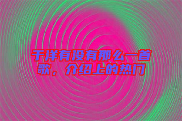 于洋有沒有那么一首歌,介紹上的熱門