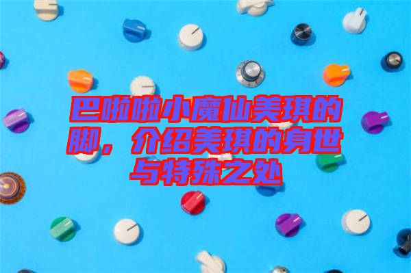 巴啦啦小魔仙美琪的腳，介紹美琪的身世與特殊之處