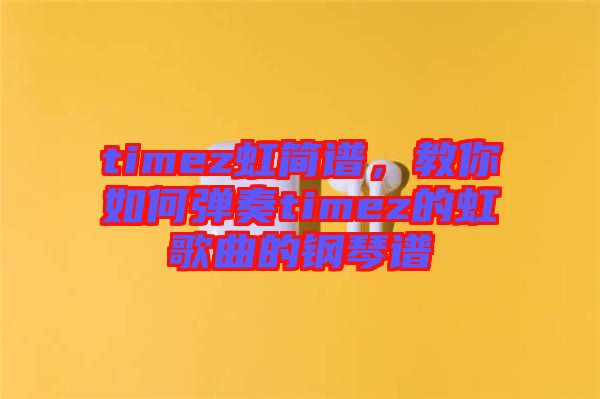 timez虹簡譜,教你如何彈奏timez的虹歌曲的鋼琴譜